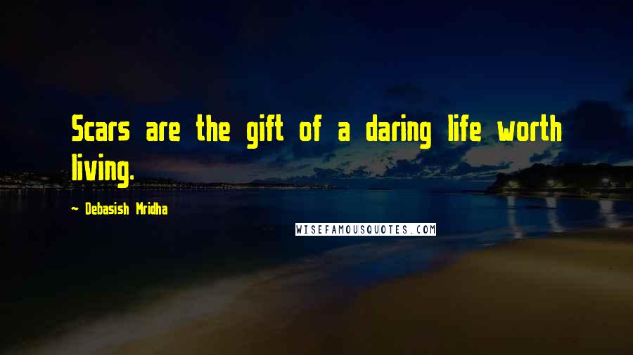 Debasish Mridha Quotes: Scars are the gift of a daring life worth living.