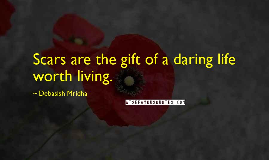 Debasish Mridha Quotes: Scars are the gift of a daring life worth living.