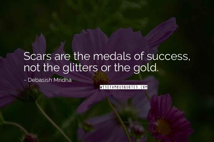 Debasish Mridha Quotes: Scars are the medals of success, not the glitters or the gold.