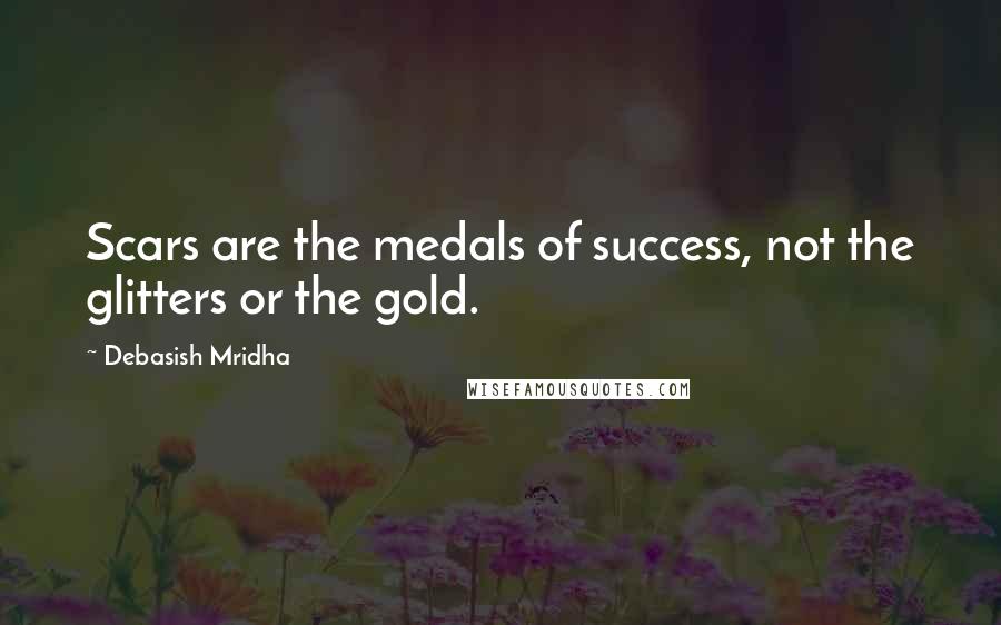 Debasish Mridha Quotes: Scars are the medals of success, not the glitters or the gold.