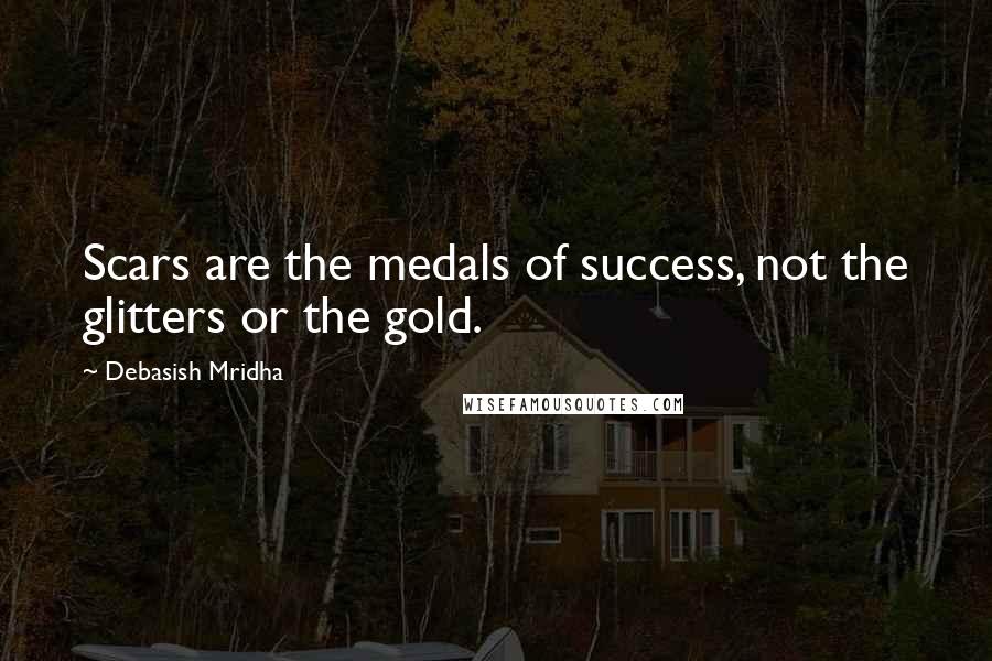 Debasish Mridha Quotes: Scars are the medals of success, not the glitters or the gold.