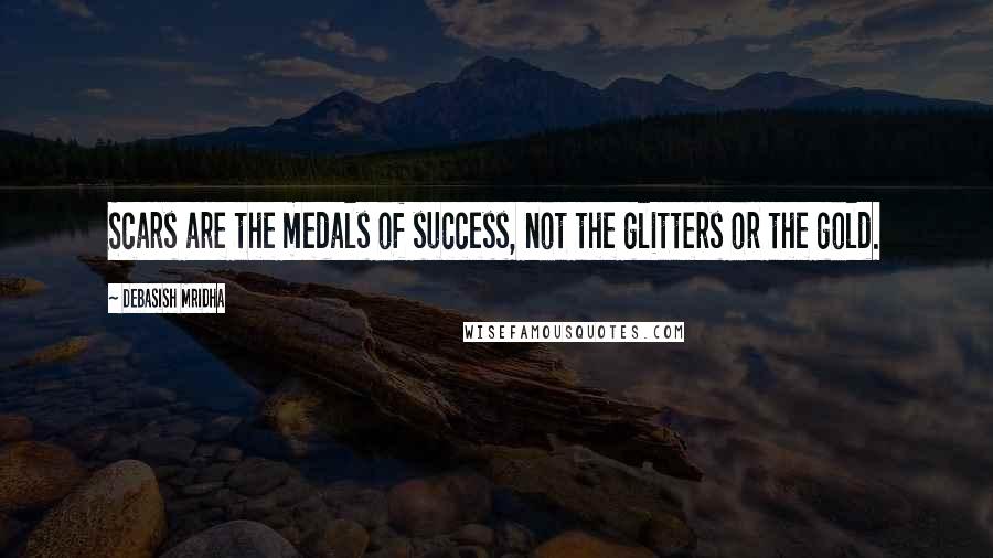 Debasish Mridha Quotes: Scars are the medals of success, not the glitters or the gold.