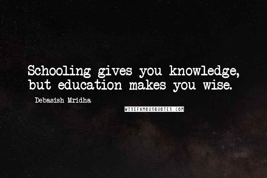 Debasish Mridha Quotes: Schooling gives you knowledge, but education makes you wise.