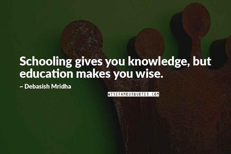 Debasish Mridha Quotes: Schooling gives you knowledge, but education makes you wise.