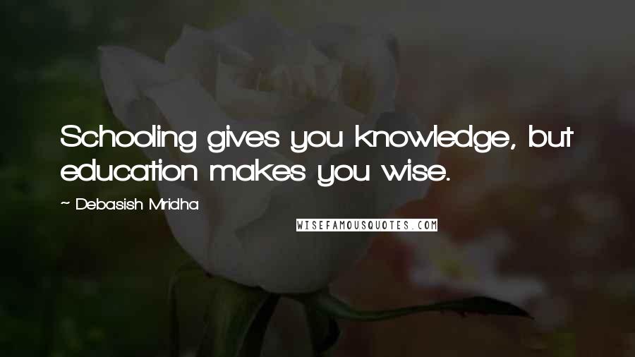 Debasish Mridha Quotes: Schooling gives you knowledge, but education makes you wise.