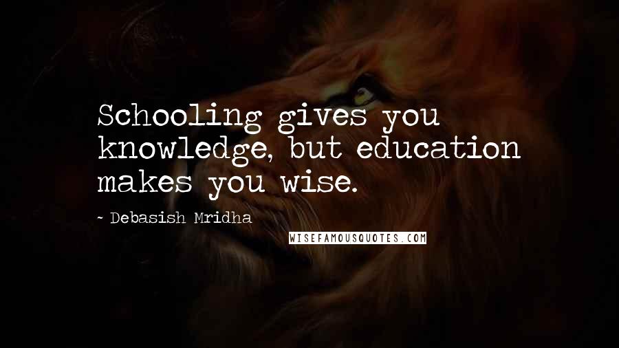 Debasish Mridha Quotes: Schooling gives you knowledge, but education makes you wise.