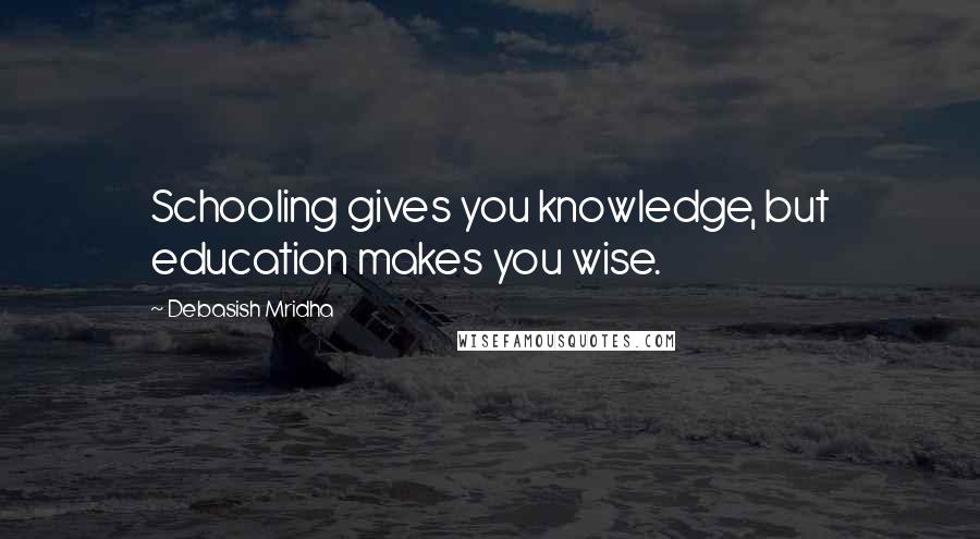 Debasish Mridha Quotes: Schooling gives you knowledge, but education makes you wise.