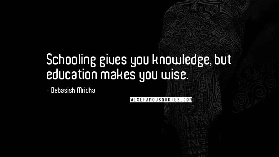 Debasish Mridha Quotes: Schooling gives you knowledge, but education makes you wise.