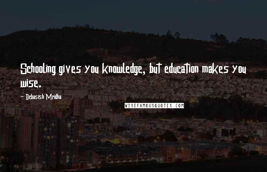 Debasish Mridha Quotes: Schooling gives you knowledge, but education makes you wise.