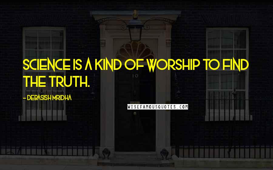 Debasish Mridha Quotes: Science is a kind of worship to find the truth.