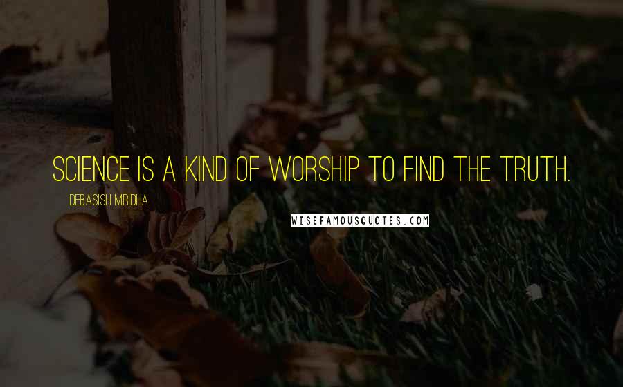 Debasish Mridha Quotes: Science is a kind of worship to find the truth.