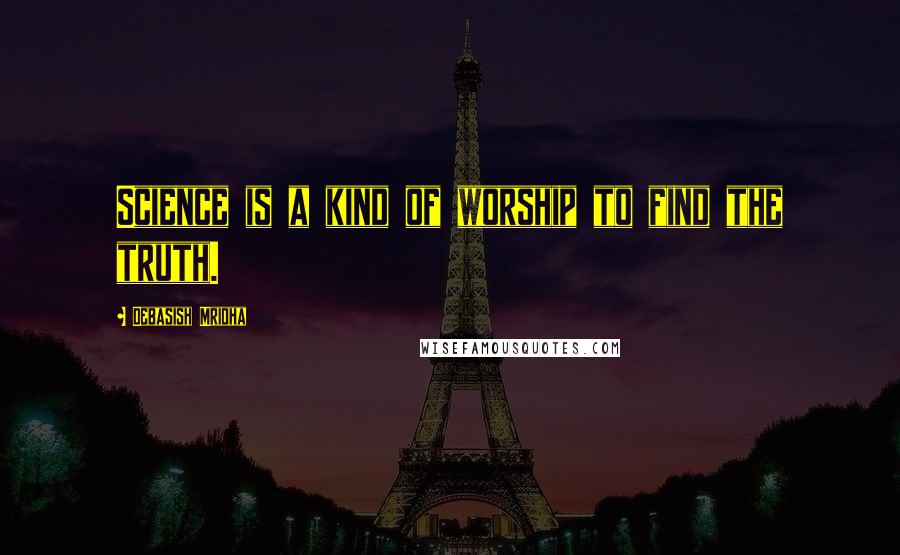 Debasish Mridha Quotes: Science is a kind of worship to find the truth.