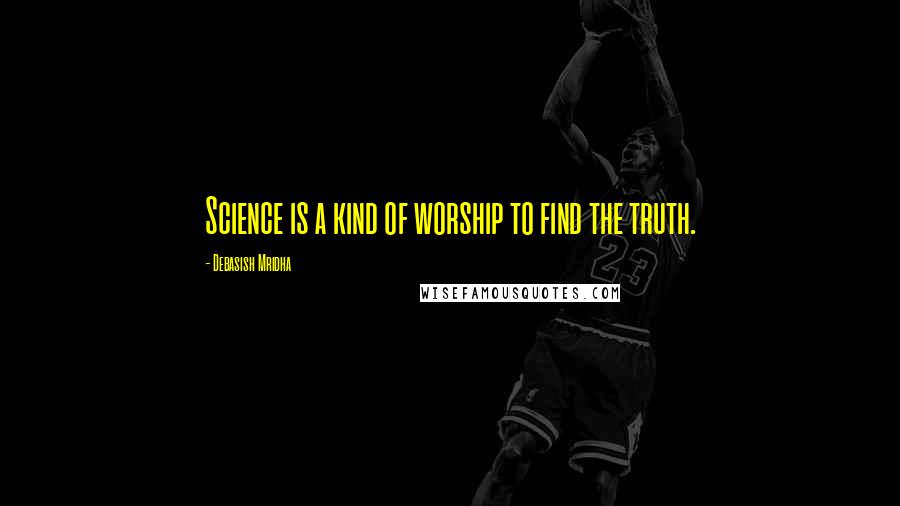 Debasish Mridha Quotes: Science is a kind of worship to find the truth.