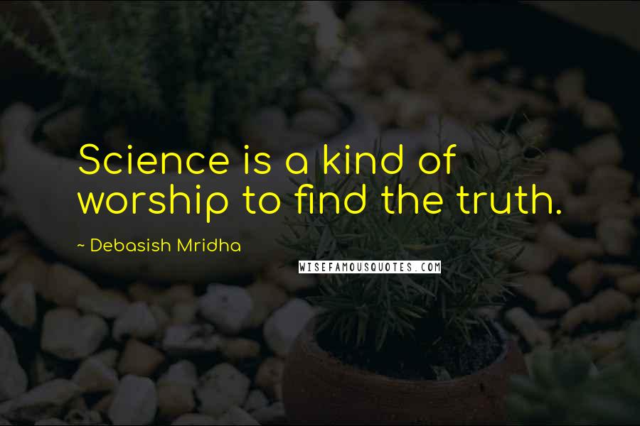 Debasish Mridha Quotes: Science is a kind of worship to find the truth.