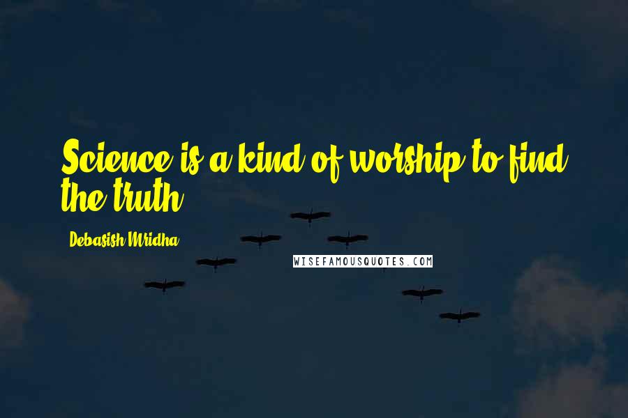 Debasish Mridha Quotes: Science is a kind of worship to find the truth.