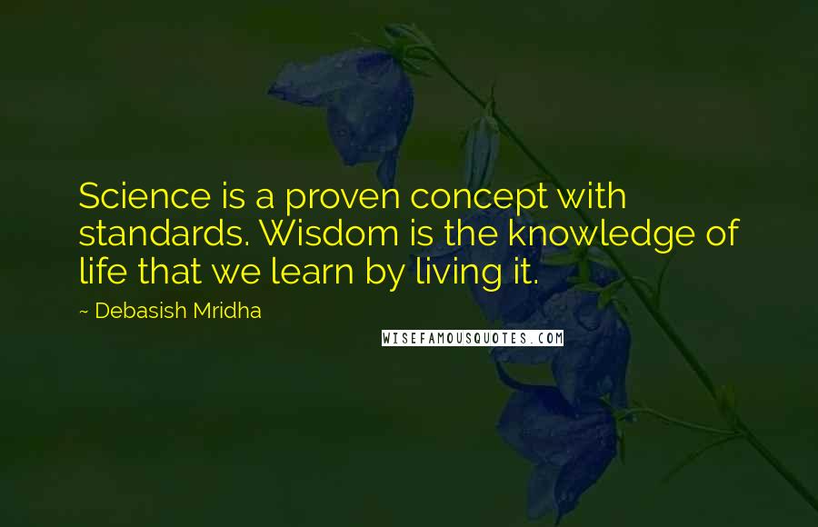 Debasish Mridha Quotes: Science is a proven concept with standards. Wisdom is the knowledge of life that we learn by living it.