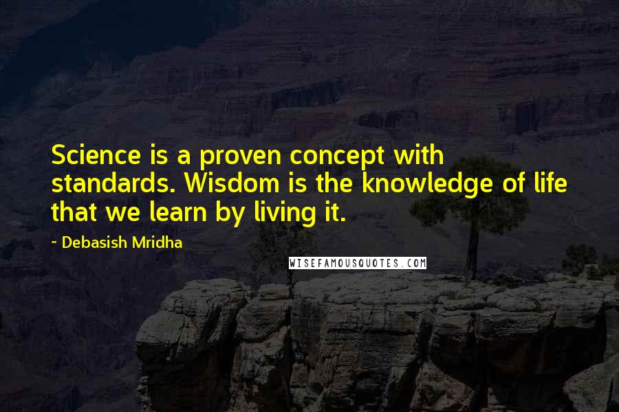 Debasish Mridha Quotes: Science is a proven concept with standards. Wisdom is the knowledge of life that we learn by living it.