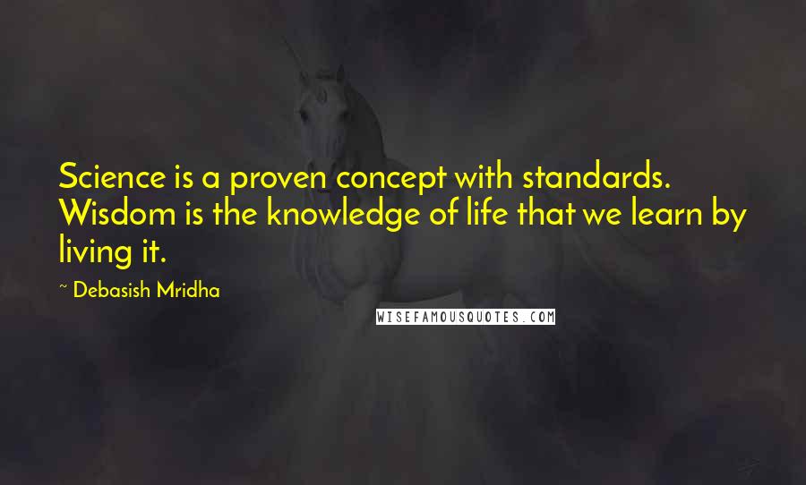 Debasish Mridha Quotes: Science is a proven concept with standards. Wisdom is the knowledge of life that we learn by living it.