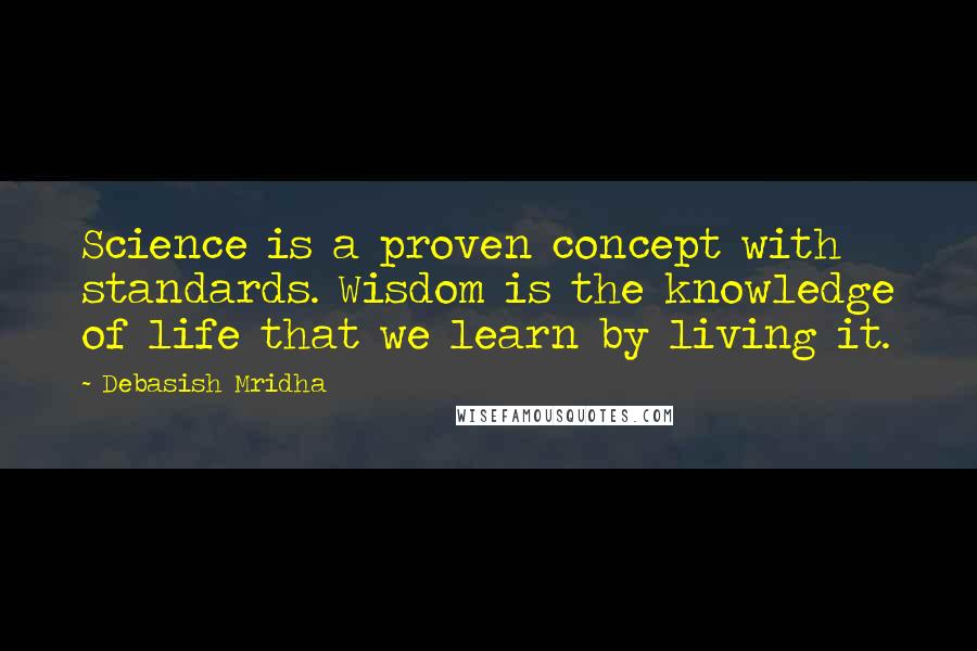 Debasish Mridha Quotes: Science is a proven concept with standards. Wisdom is the knowledge of life that we learn by living it.