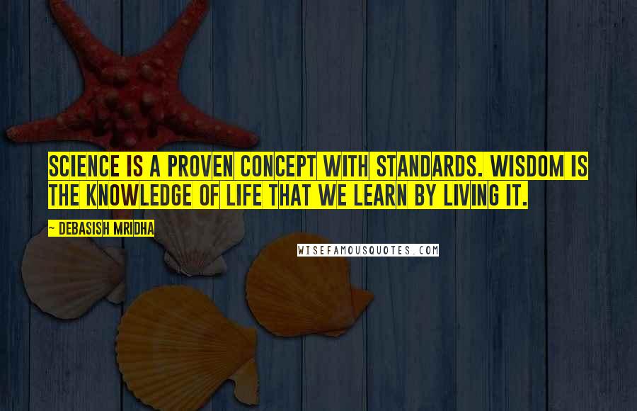 Debasish Mridha Quotes: Science is a proven concept with standards. Wisdom is the knowledge of life that we learn by living it.