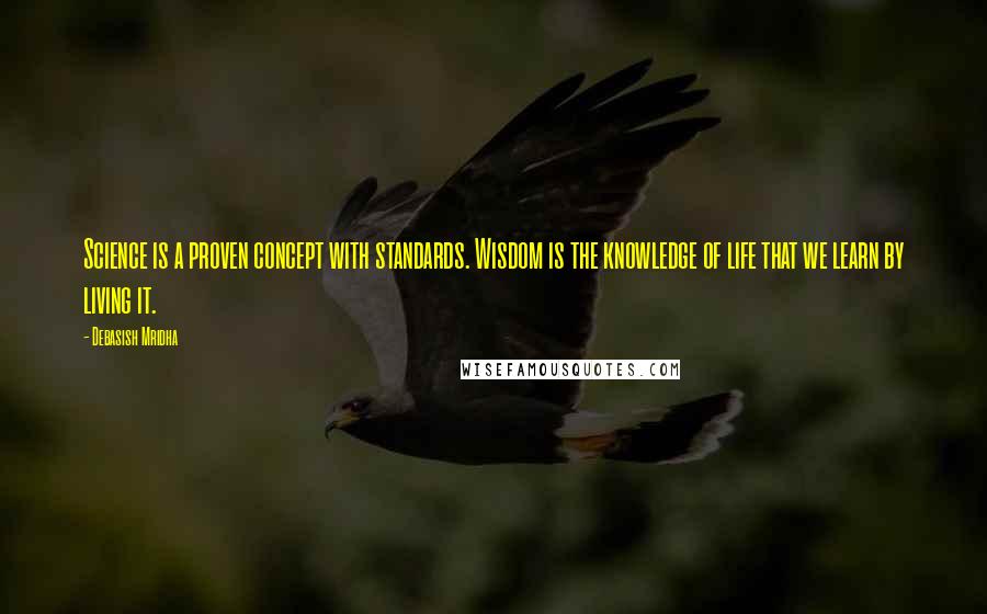 Debasish Mridha Quotes: Science is a proven concept with standards. Wisdom is the knowledge of life that we learn by living it.