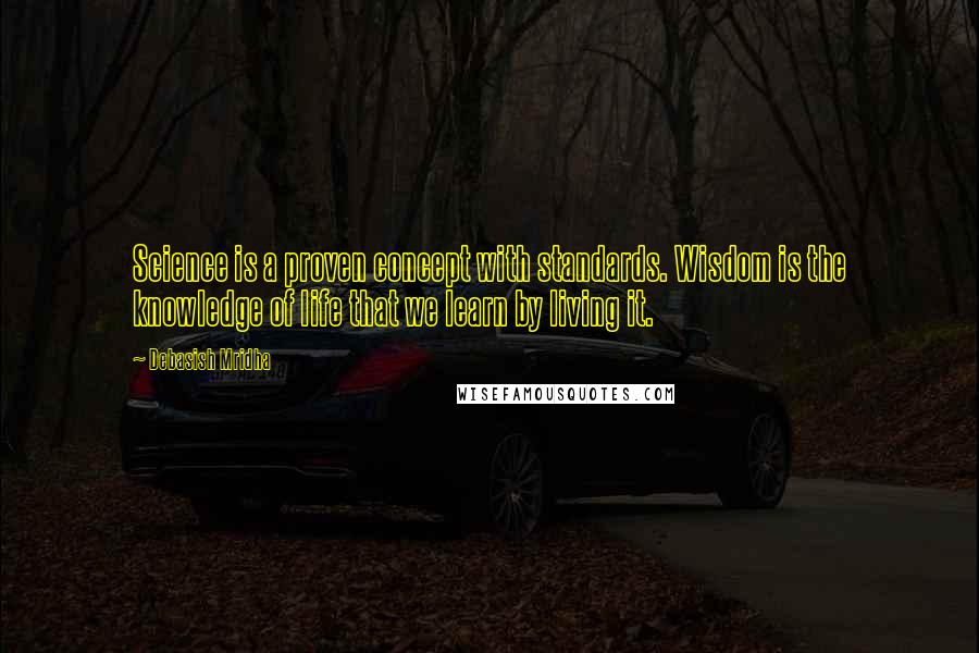 Debasish Mridha Quotes: Science is a proven concept with standards. Wisdom is the knowledge of life that we learn by living it.