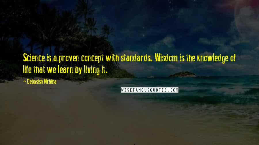 Debasish Mridha Quotes: Science is a proven concept with standards. Wisdom is the knowledge of life that we learn by living it.