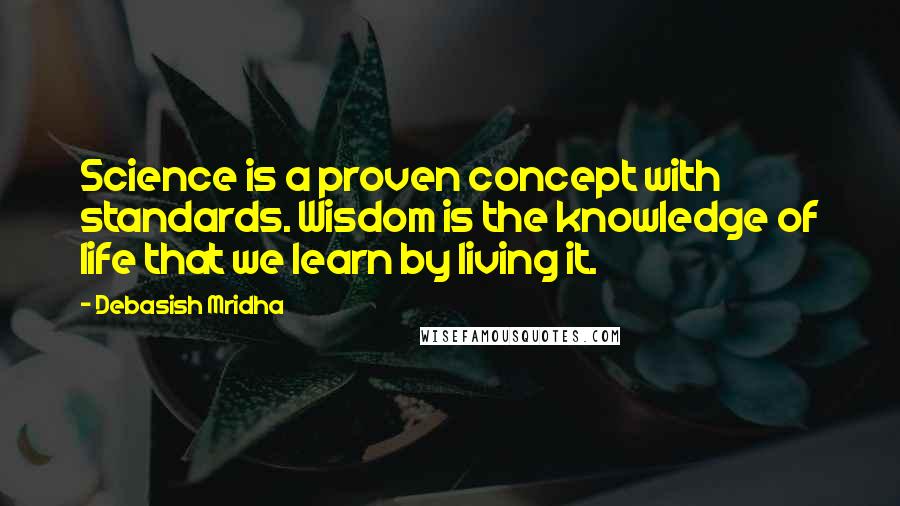 Debasish Mridha Quotes: Science is a proven concept with standards. Wisdom is the knowledge of life that we learn by living it.