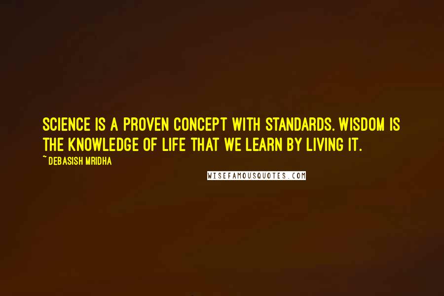 Debasish Mridha Quotes: Science is a proven concept with standards. Wisdom is the knowledge of life that we learn by living it.