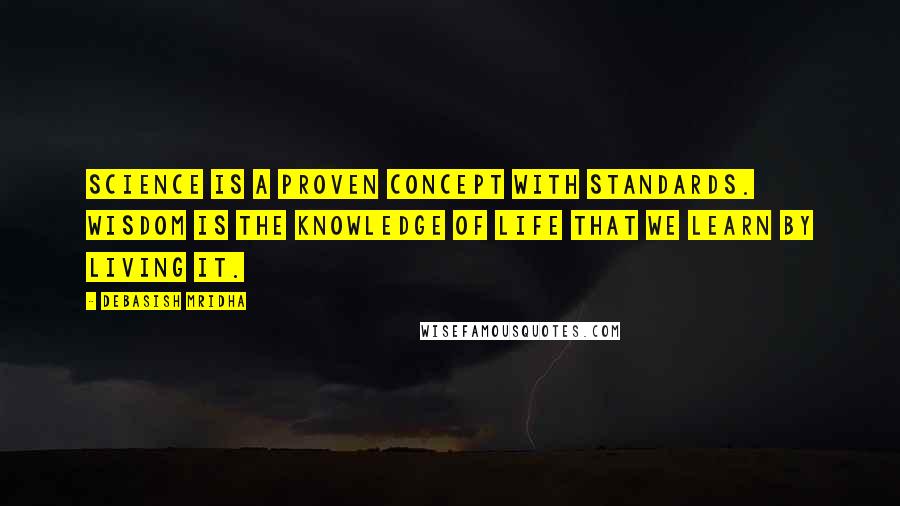 Debasish Mridha Quotes: Science is a proven concept with standards. Wisdom is the knowledge of life that we learn by living it.