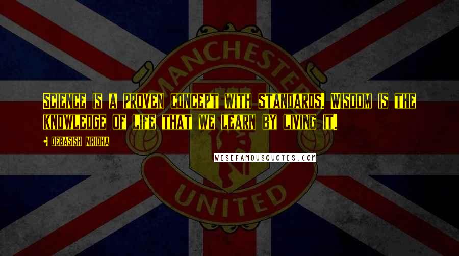 Debasish Mridha Quotes: Science is a proven concept with standards. Wisdom is the knowledge of life that we learn by living it.