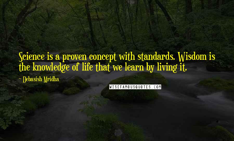 Debasish Mridha Quotes: Science is a proven concept with standards. Wisdom is the knowledge of life that we learn by living it.