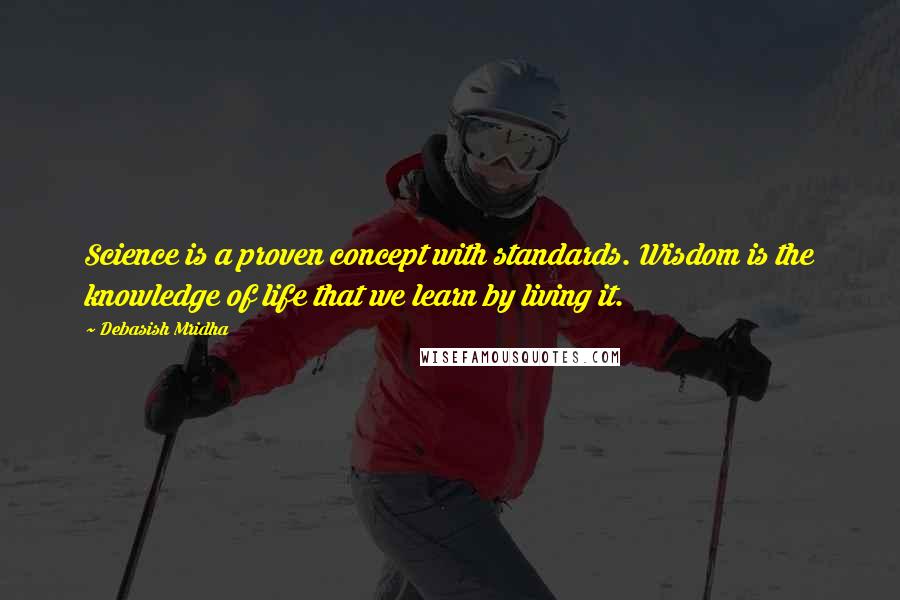 Debasish Mridha Quotes: Science is a proven concept with standards. Wisdom is the knowledge of life that we learn by living it.