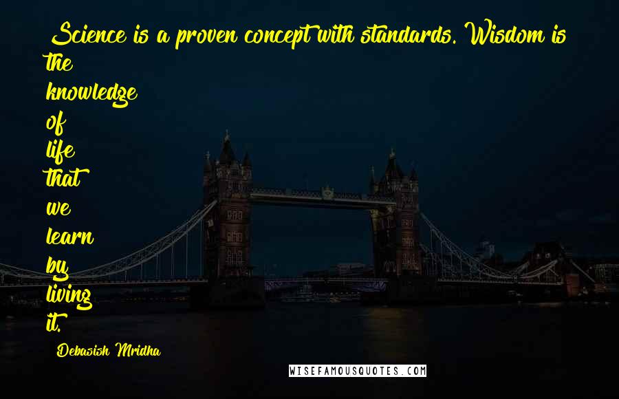 Debasish Mridha Quotes: Science is a proven concept with standards. Wisdom is the knowledge of life that we learn by living it.