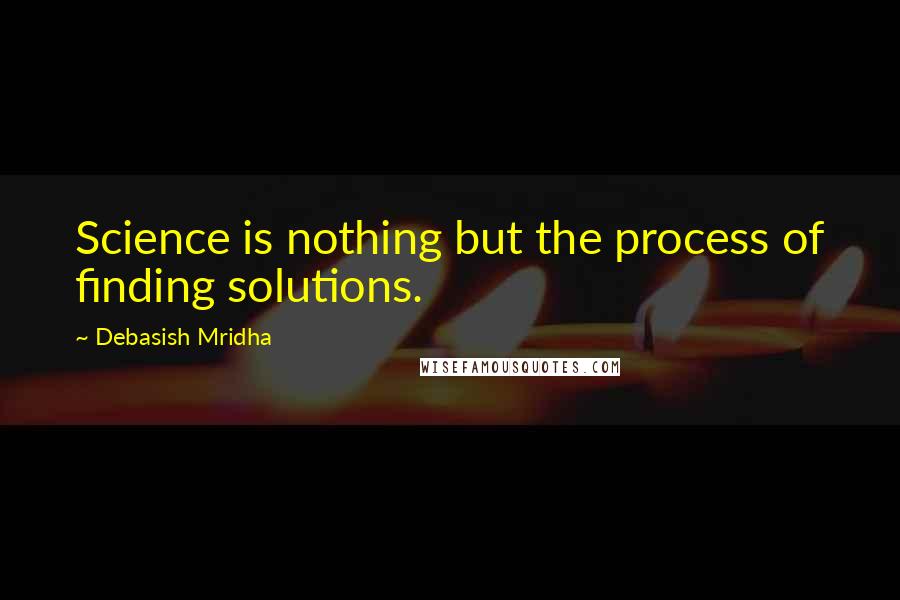 Debasish Mridha Quotes: Science is nothing but the process of finding solutions.
