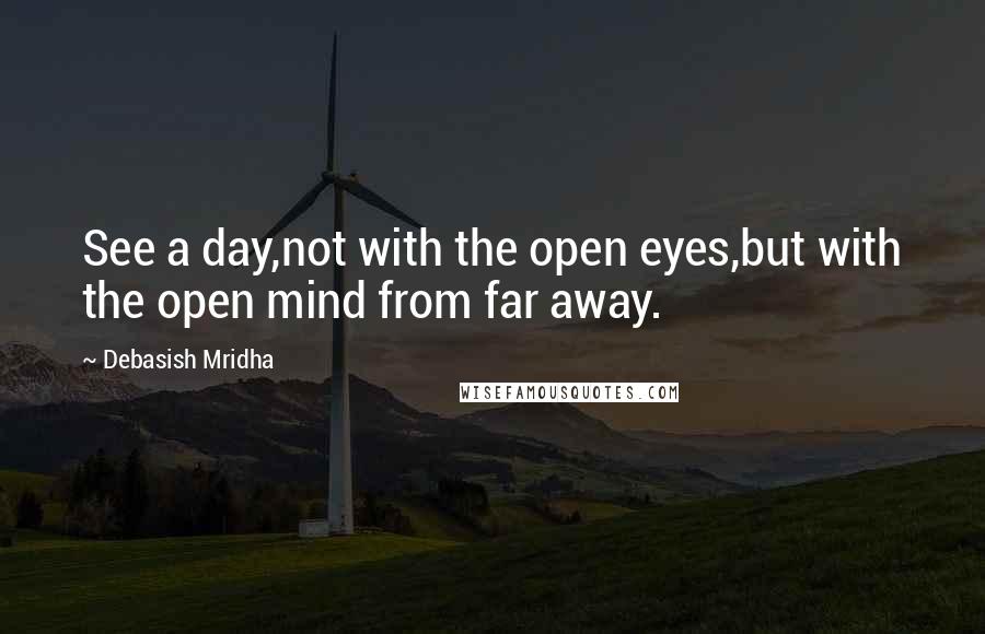 Debasish Mridha Quotes: See a day,not with the open eyes,but with the open mind from far away.