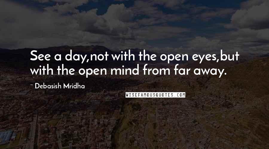 Debasish Mridha Quotes: See a day,not with the open eyes,but with the open mind from far away.