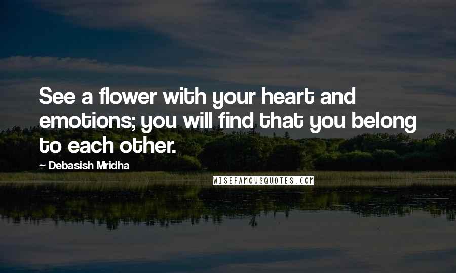Debasish Mridha Quotes: See a flower with your heart and emotions; you will find that you belong to each other.