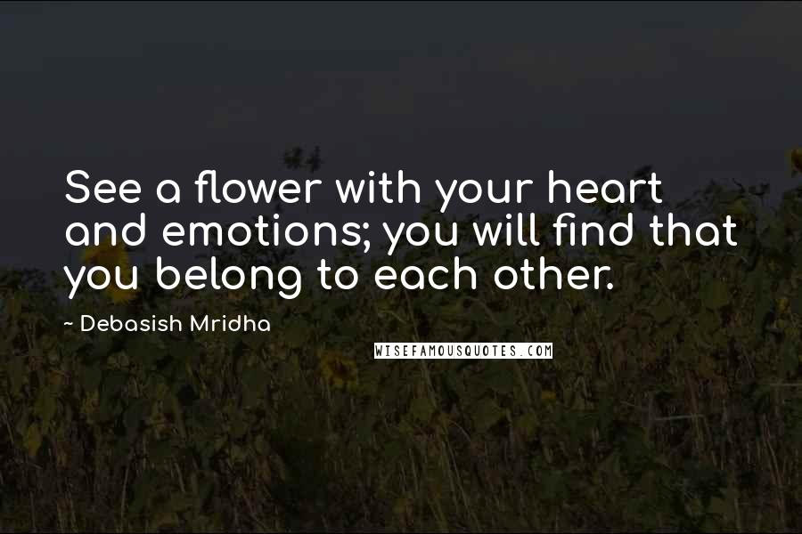 Debasish Mridha Quotes: See a flower with your heart and emotions; you will find that you belong to each other.