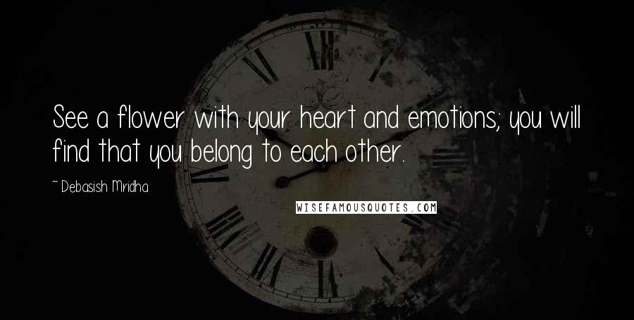 Debasish Mridha Quotes: See a flower with your heart and emotions; you will find that you belong to each other.