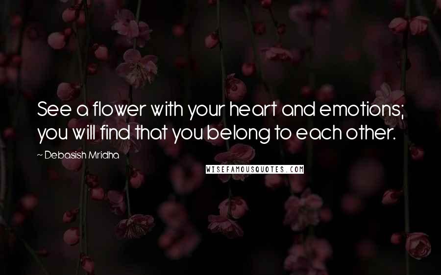 Debasish Mridha Quotes: See a flower with your heart and emotions; you will find that you belong to each other.
