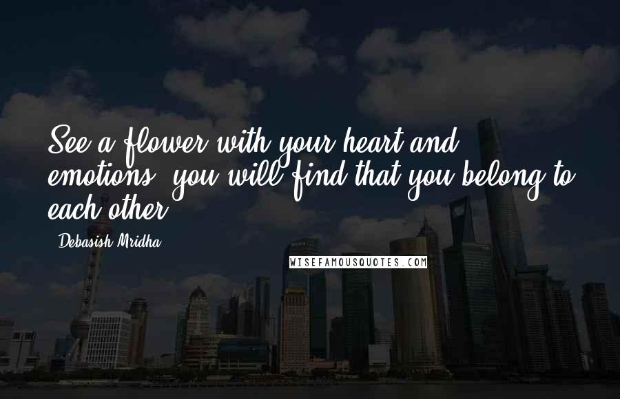 Debasish Mridha Quotes: See a flower with your heart and emotions; you will find that you belong to each other.