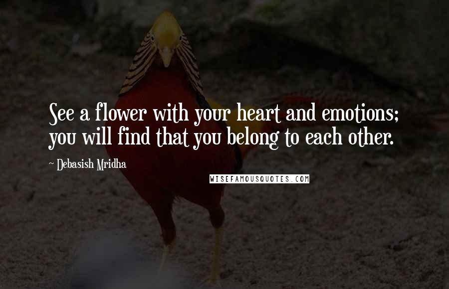 Debasish Mridha Quotes: See a flower with your heart and emotions; you will find that you belong to each other.