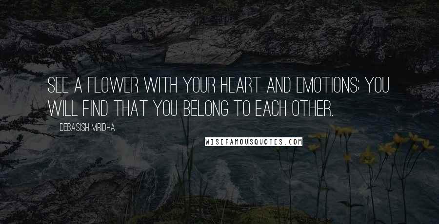 Debasish Mridha Quotes: See a flower with your heart and emotions; you will find that you belong to each other.
