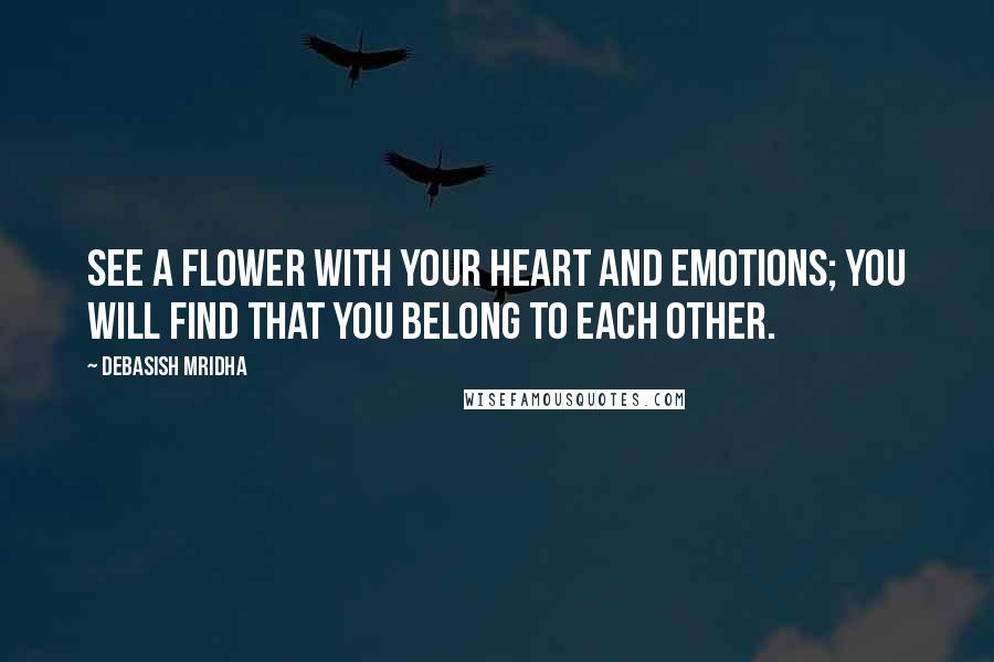 Debasish Mridha Quotes: See a flower with your heart and emotions; you will find that you belong to each other.
