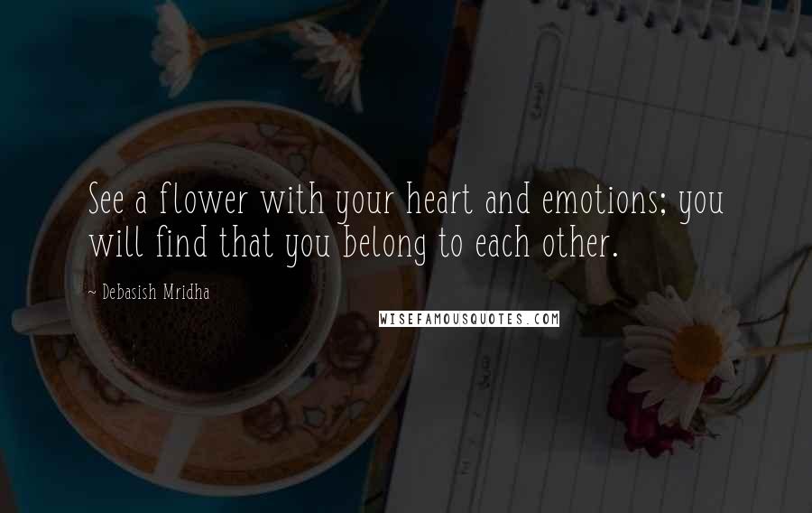 Debasish Mridha Quotes: See a flower with your heart and emotions; you will find that you belong to each other.