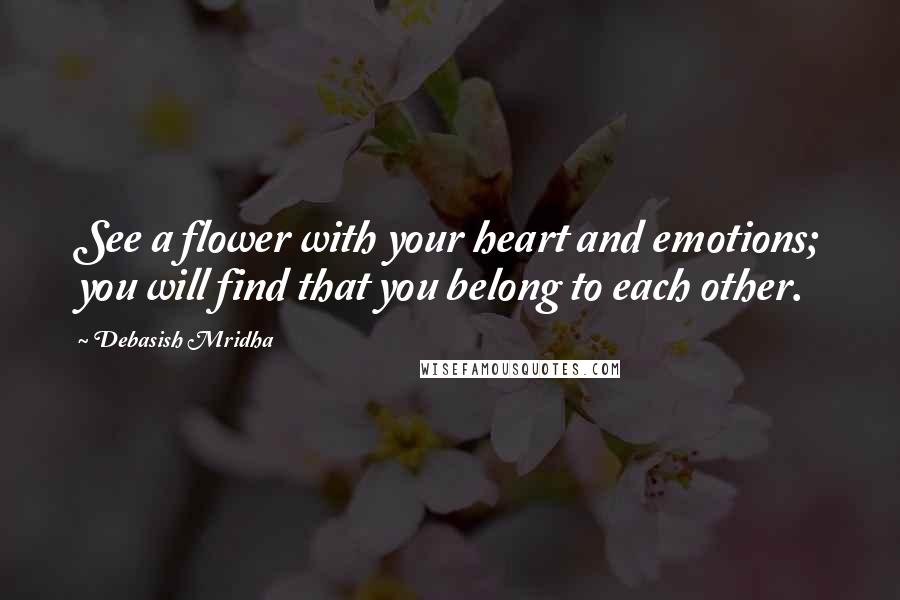 Debasish Mridha Quotes: See a flower with your heart and emotions; you will find that you belong to each other.