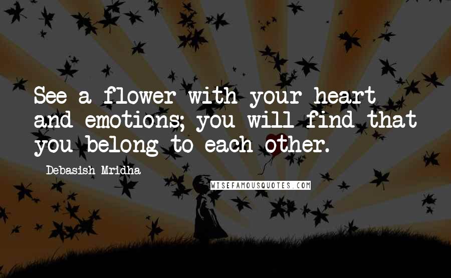 Debasish Mridha Quotes: See a flower with your heart and emotions; you will find that you belong to each other.