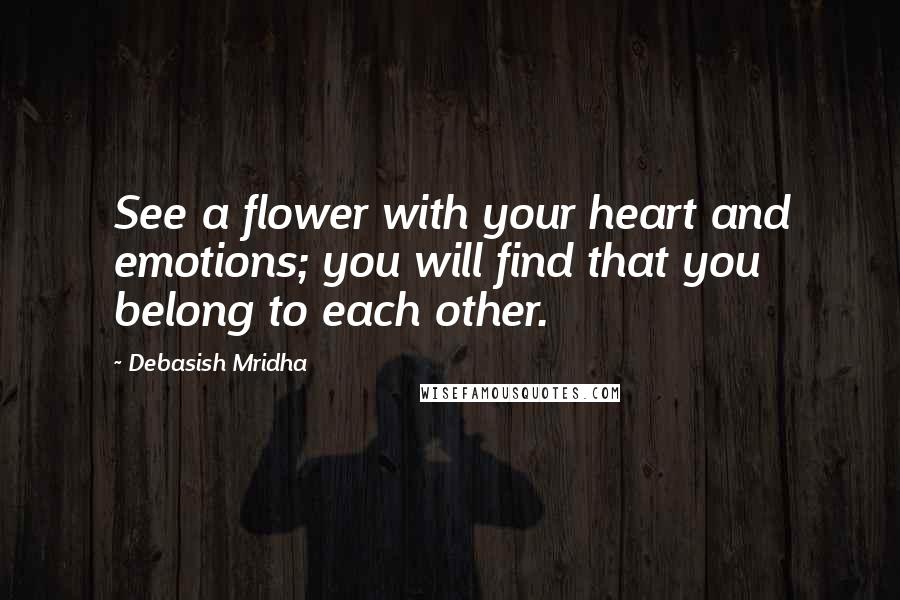 Debasish Mridha Quotes: See a flower with your heart and emotions; you will find that you belong to each other.