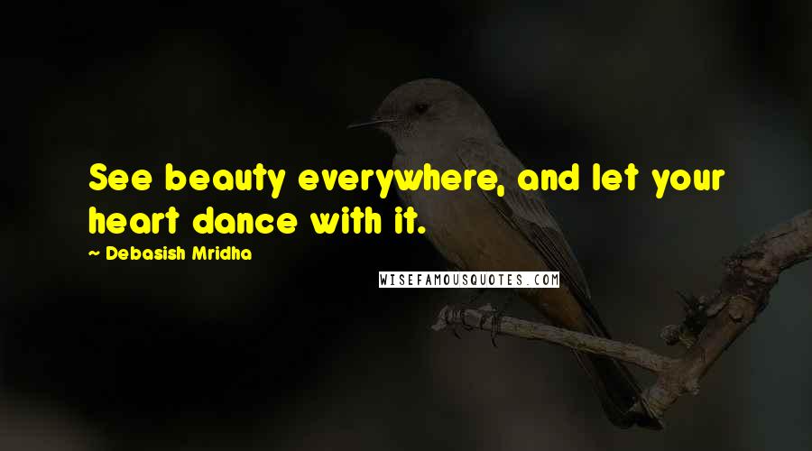 Debasish Mridha Quotes: See beauty everywhere, and let your heart dance with it.